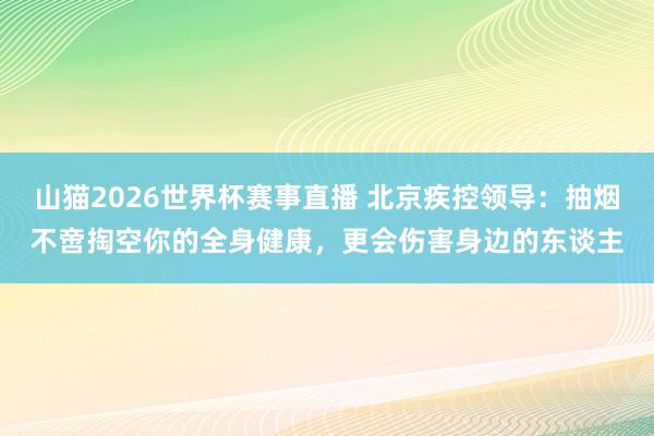 山猫2026世界杯赛事直播 北京疾控领导：抽烟不啻掏空你的全身健康，更会伤害身边的东谈主