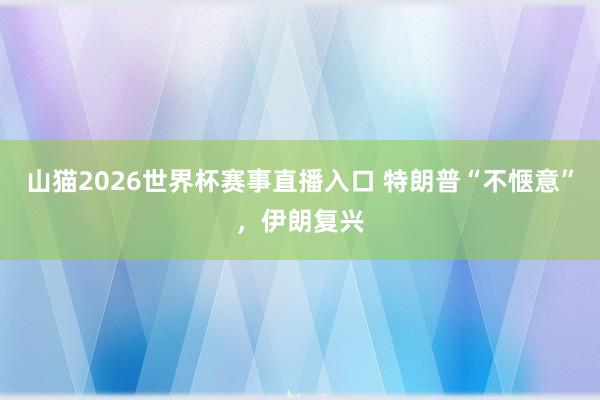 山猫2026世界杯赛事直播入口 特朗普“不惬意”，伊朗复兴