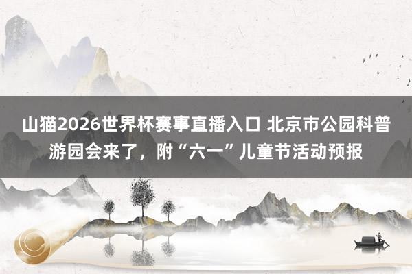 山猫2026世界杯赛事直播入口 北京市公园科普游园会来了，附“六一”儿童节活动预报