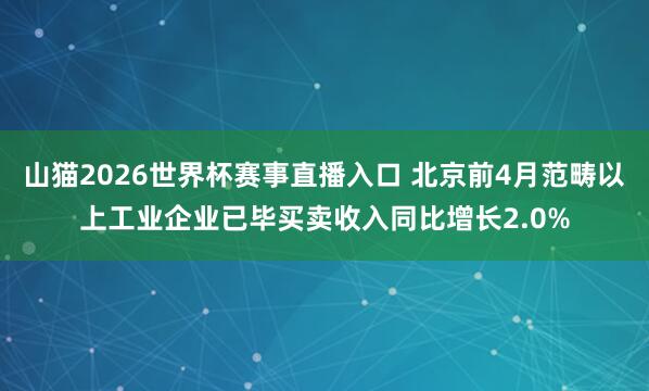 山猫2026世界杯赛事直播入口 北京前4月范畴以上工业企业已毕买卖收入同比增长2.0%