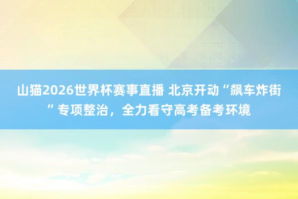 山猫2026世界杯赛事直播 北京开动“飙车炸街”专项整治，全力看守高考备考环境