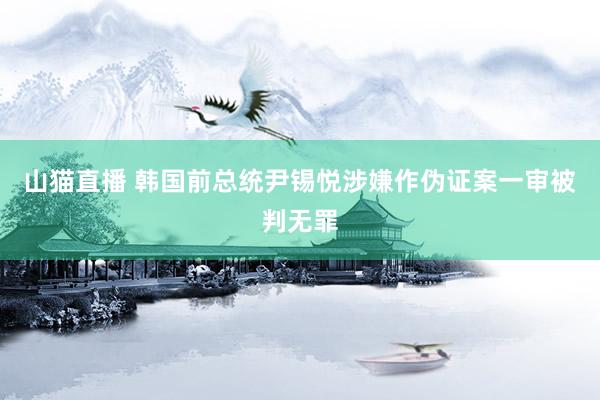 山猫直播 韩国前总统尹锡悦涉嫌作伪证案一审被判无罪