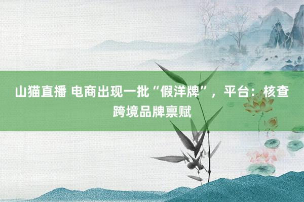 山猫直播 电商出现一批“假洋牌”，平台：核查跨境品牌禀赋
