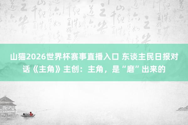 山猫2026世界杯赛事直播入口 东谈主民日报对话《主角》主创：主角，是“磨”出来的