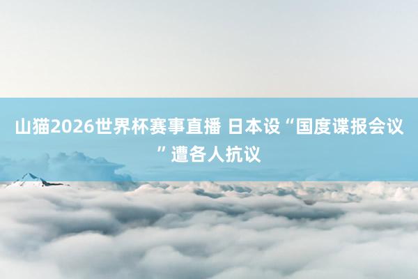山猫2026世界杯赛事直播 日本设“国度谍报会议”遭各人抗议