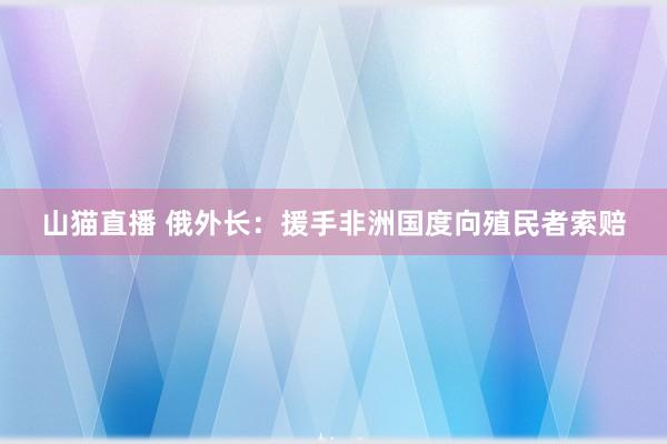 山猫直播 俄外长：援手非洲国度向殖民者索赔