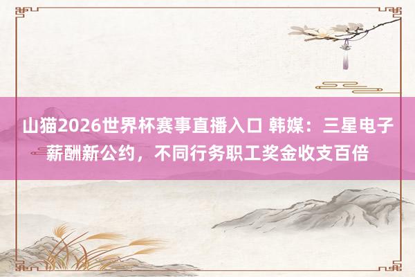 山猫2026世界杯赛事直播入口 韩媒：三星电子薪酬新公约，不同行务职工奖金收支百倍