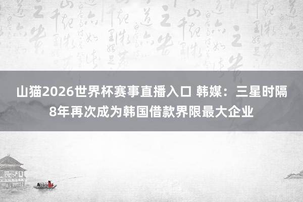 山猫2026世界杯赛事直播入口 韩媒：三星时隔8年再次成为韩国借款界限最大企业