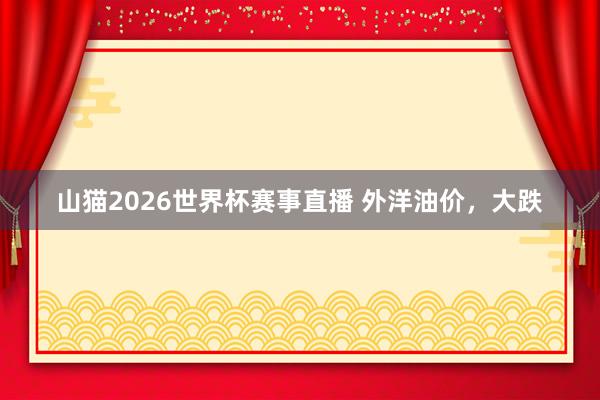山猫2026世界杯赛事直播 外洋油价，大跌