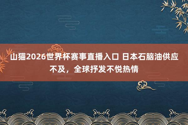 山猫2026世界杯赛事直播入口 日本石脑油供应不及，全球抒发不悦热情