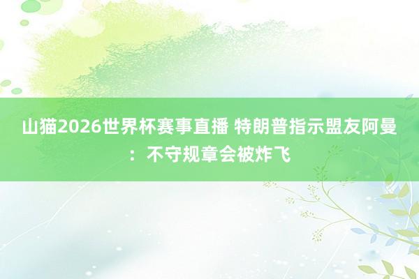 山猫2026世界杯赛事直播 特朗普指示盟友阿曼：不守规章会被炸飞