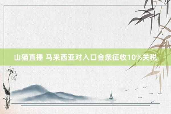 山猫直播 马来西亚对入口金条征收10%关税