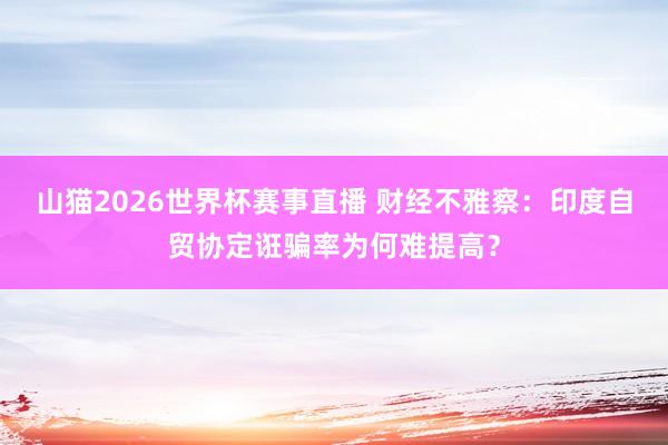 山猫2026世界杯赛事直播 财经不雅察：印度自贸协定诳骗率为何难提高？