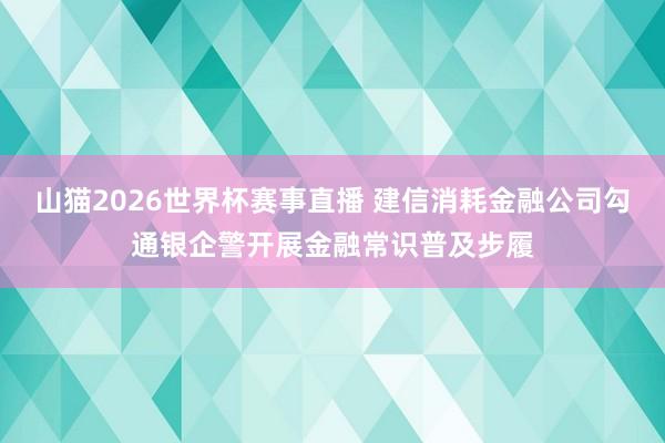 山猫2026世界杯赛事直播 建信消耗金融公司勾通银企警开展金融常识普及步履