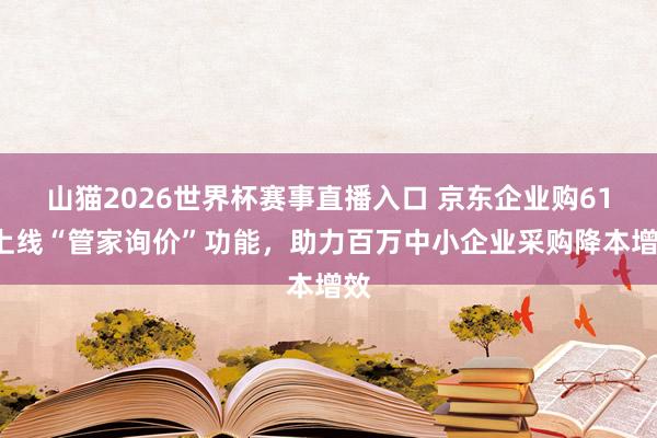 山猫2026世界杯赛事直播入口 京东企业购618上线“管家询价”功能，助力百万中小企业采购降本增效