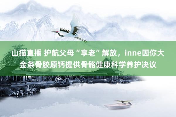 山猫直播 护航父母“享老”解放，inne因你大金条骨胶原钙提供骨骼健康科学养护决议