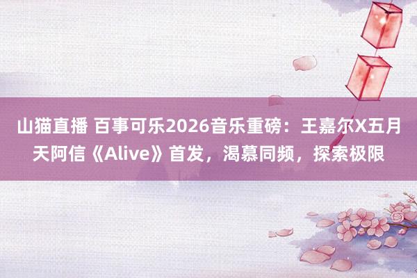 山猫直播 百事可乐2026音乐重磅：王嘉尔X五月天阿信《Alive》首发，渴慕同频，探索极限