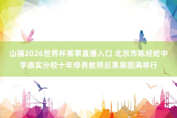 山猫2026世界杯赛事直播入口 北京市陈经纶中学崇实分校十年修养教师后果展圆满举行