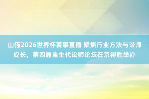 山猫2026世界杯赛事直播 聚焦行业方法与讼师成长，第四届重生代讼师论坛在京得胜举办