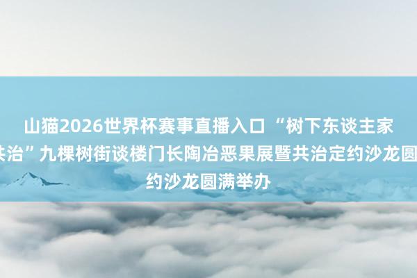山猫2026世界杯赛事直播入口 “树下东谈主家·久好共治”九棵树街谈楼门长陶冶恶果展暨共治定约沙龙圆满举办