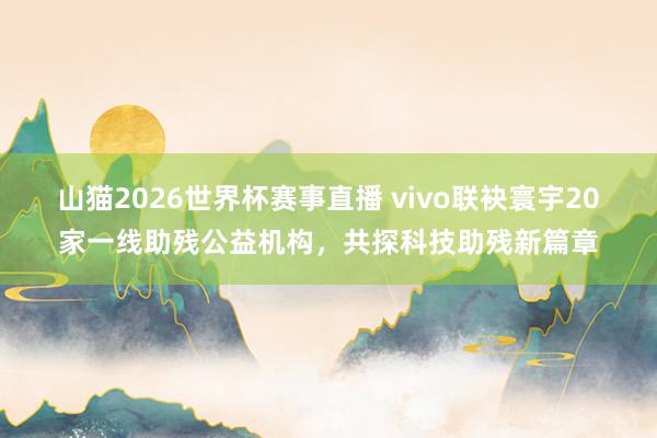 山猫2026世界杯赛事直播 vivo联袂寰宇20家一线助残公益机构，共探科技助残新篇章