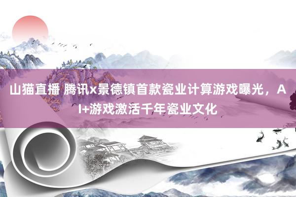 山猫直播 腾讯x景德镇首款瓷业计算游戏曝光，AI+游戏激活千年瓷业文化