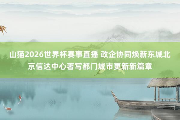 山猫2026世界杯赛事直播 政企协同焕新东城北京信达中心著写都门城市更新新篇章