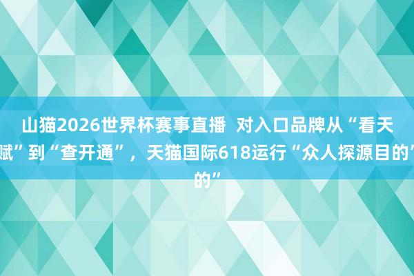 山猫2026世界杯赛事直播  对入口品牌从“看天赋”到“查开通”，天猫国际618运行“众人探源目的”
