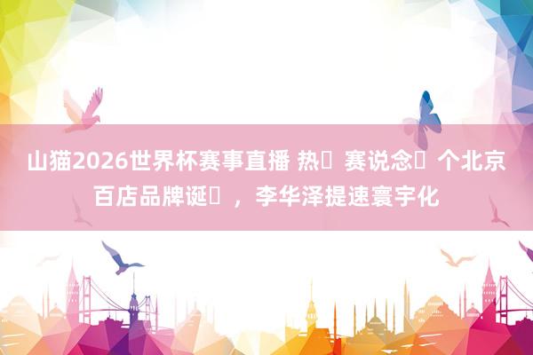 山猫2026世界杯赛事直播 热⻧赛说念⾸个北京百店品牌诞⽣，李华泽提速寰宇化