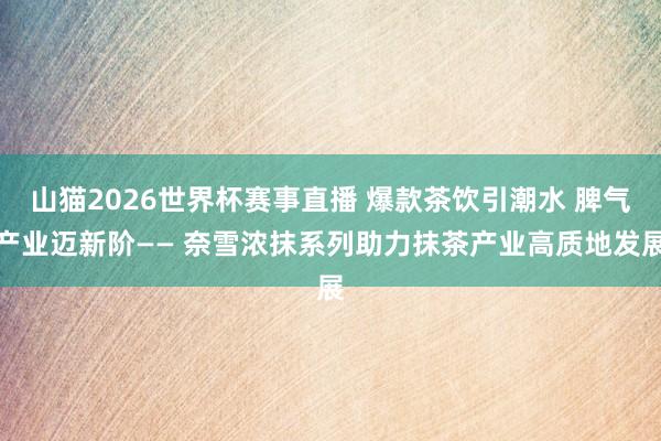 山猫2026世界杯赛事直播 爆款茶饮引潮水 脾气产业迈新阶—— 奈雪浓抹系列助力抹茶产业高质地发展