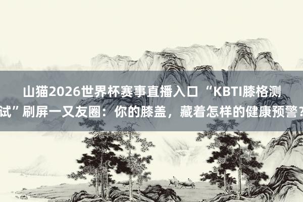 山猫2026世界杯赛事直播入口 “KBTI膝格测试”刷屏一又友圈：你的膝盖，藏着怎样的健康预警？