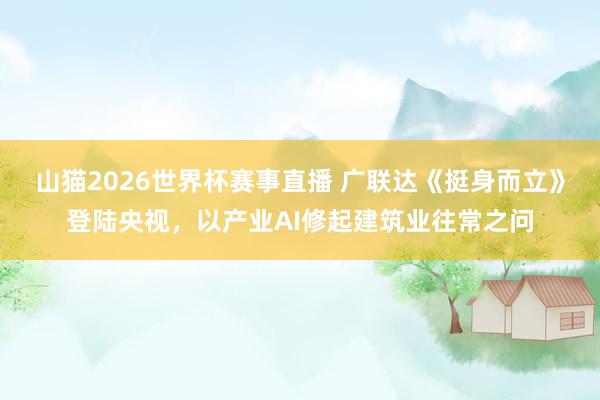 山猫2026世界杯赛事直播 广联达《挺身而立》登陆央视，以产业AI修起建筑业往常之问