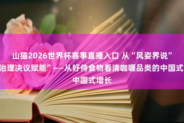 山猫2026世界杯赛事直播入口 从“风姿界说”到“治理决议赋能”——从好侍食物看清咖喱品类的中国式增长