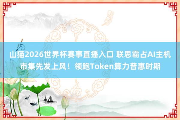 山猫2026世界杯赛事直播入口 联思霸占AI主机市集先发上风！领跑Token算力普惠时期