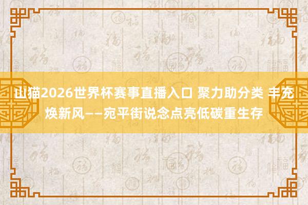山猫2026世界杯赛事直播入口 聚力助分类 丰充焕新风——宛平街说念点亮低碳重生存