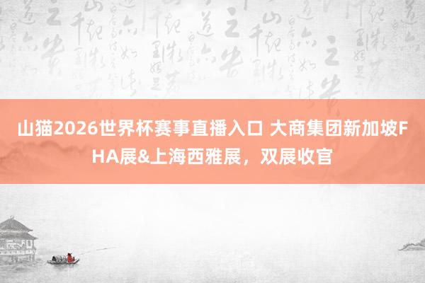 山猫2026世界杯赛事直播入口 大商集团新加坡FHA展&上海西雅展，双展收官