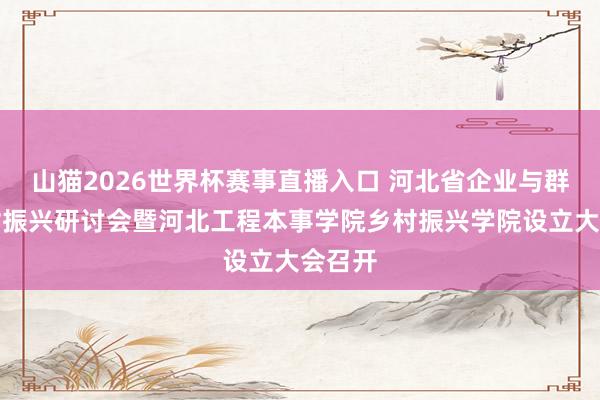 山猫2026世界杯赛事直播入口 河北省企业与群众乡村振兴研讨会暨河北工程本事学院乡村振兴学院设立大会召开