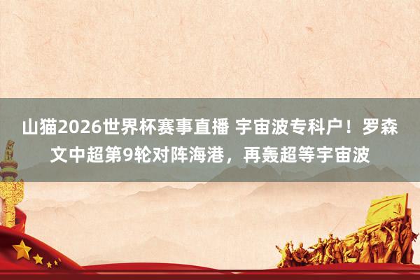 山猫2026世界杯赛事直播 宇宙波专科户！罗森文中超第9轮对阵海港，再轰超等宇宙波