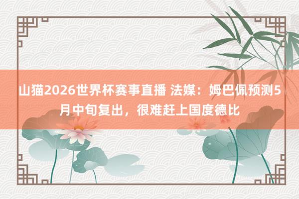 山猫2026世界杯赛事直播 法媒：姆巴佩预测5月中旬复出，很难赶上国度德比