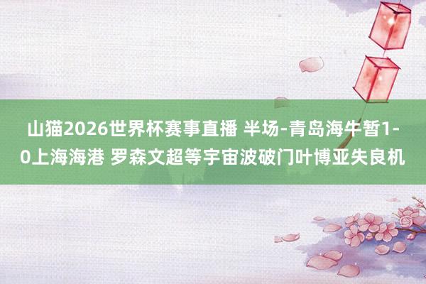 山猫2026世界杯赛事直播 半场-青岛海牛暂1-0上海海港 罗森文超等宇宙波破门叶博亚失良机