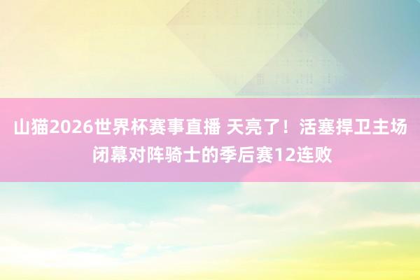山猫2026世界杯赛事直播 天亮了！活塞捍卫主场 闭幕对阵骑士的季后赛12连败