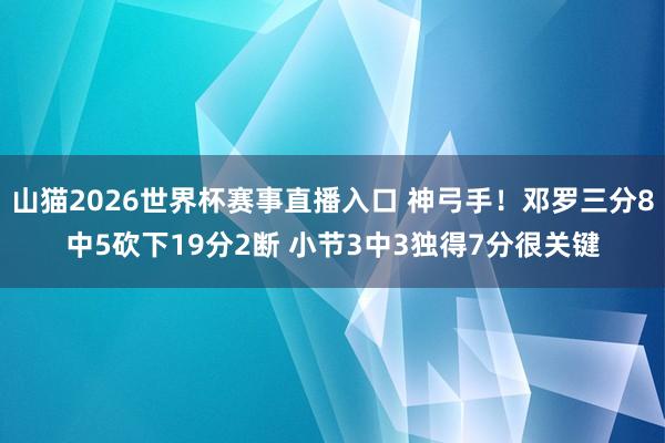 山猫2026世界杯赛事直播入口 神弓手！邓罗三分8中5砍下19分2断 小节3中3独得7分很关键