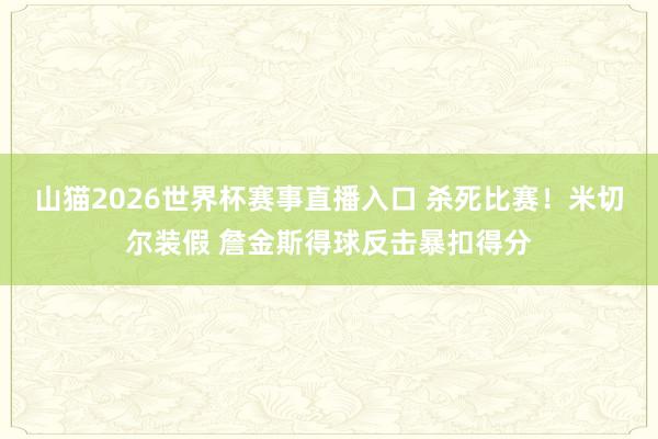 山猫2026世界杯赛事直播入口 杀死比赛！米切尔装假 詹金斯得球反击暴扣得分