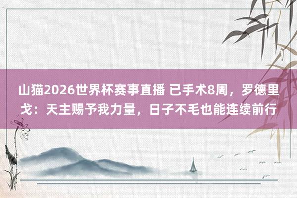 山猫2026世界杯赛事直播 已手术8周，罗德里戈：天主赐予我力量，日子不毛也能连续前行