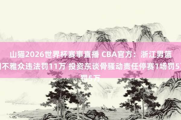山猫2026世界杯赛事直播 CBA官方：浙江男篮因不雅众违法罚11万 投资东谈骨骚动责任停赛1场罚5万