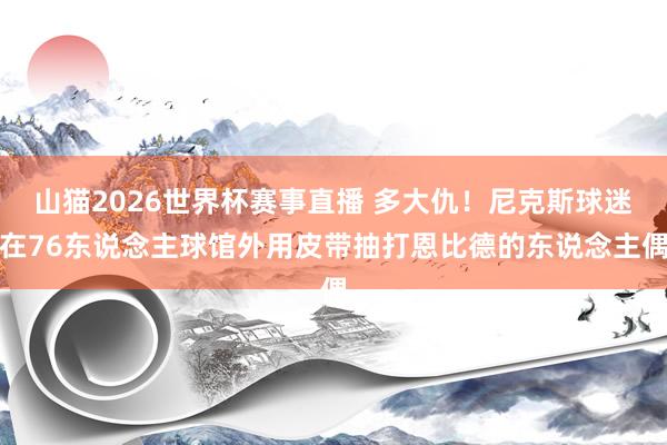 山猫2026世界杯赛事直播 多大仇！尼克斯球迷在76东说念主球馆外用皮带抽打恩比德的东说念主偶