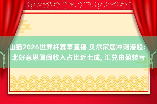 山猫2026世界杯赛事直播 贝尔家居冲刺港股: 北好意思阛阓收入占比近七成, 汇兑由盈转亏