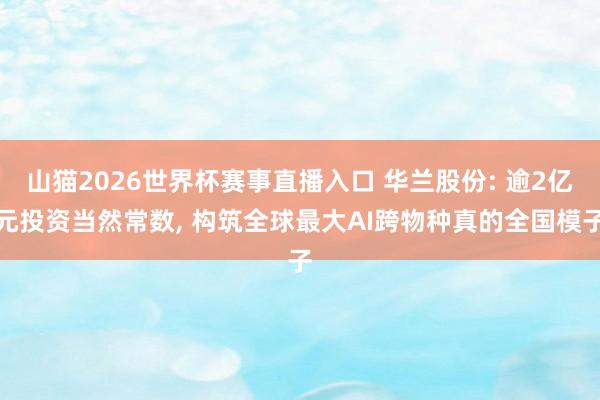山猫2026世界杯赛事直播入口 华兰股份: 逾2亿元投资当然常数, 构筑全球最大AI跨物种真的全国模子