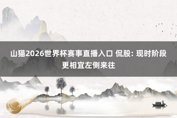 山猫2026世界杯赛事直播入口 侃股: 现时阶段更相宜左侧来往