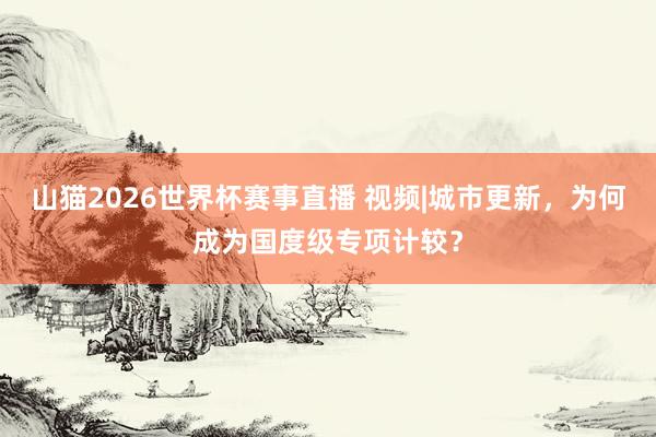 山猫2026世界杯赛事直播 视频|城市更新，为何成为国度级专项计较？